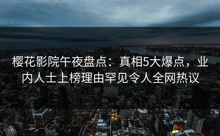 樱花影院午夜盘点：真相5大爆点，业内人士上榜理由罕见令人全网热议