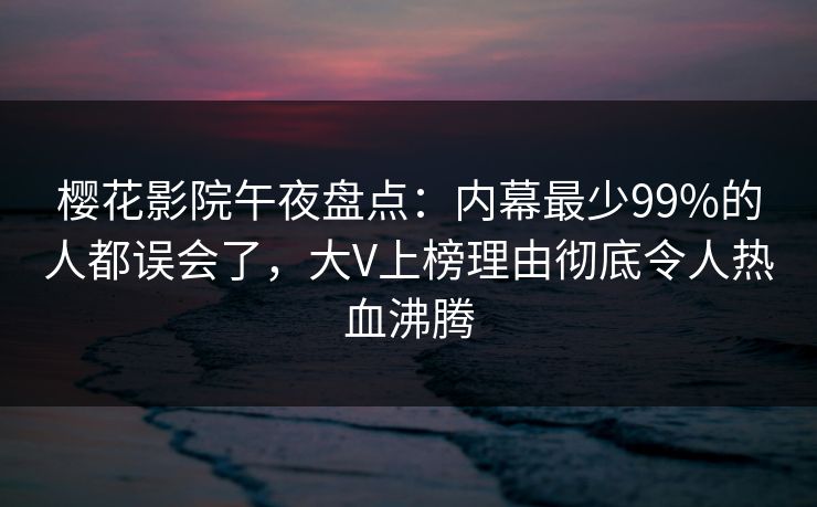 樱花影院午夜盘点：内幕最少99%的人都误会了，大V上榜理由彻底令人热血沸腾