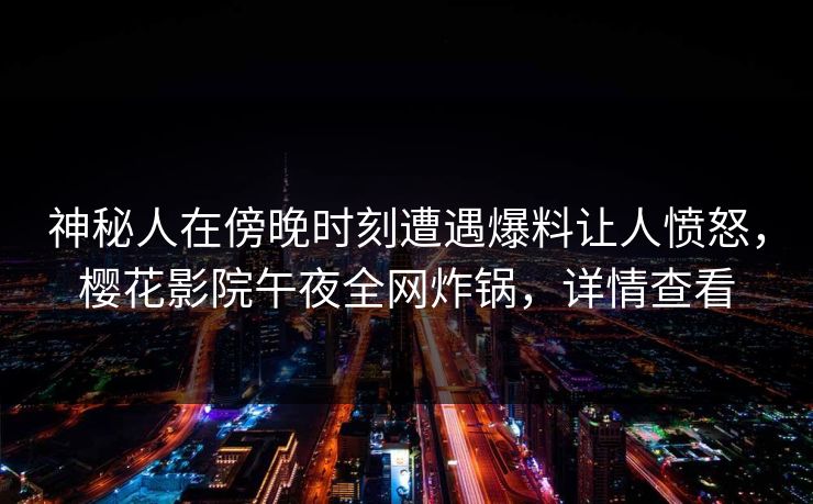 神秘人在傍晚时刻遭遇爆料让人愤怒，樱花影院午夜全网炸锅，详情查看