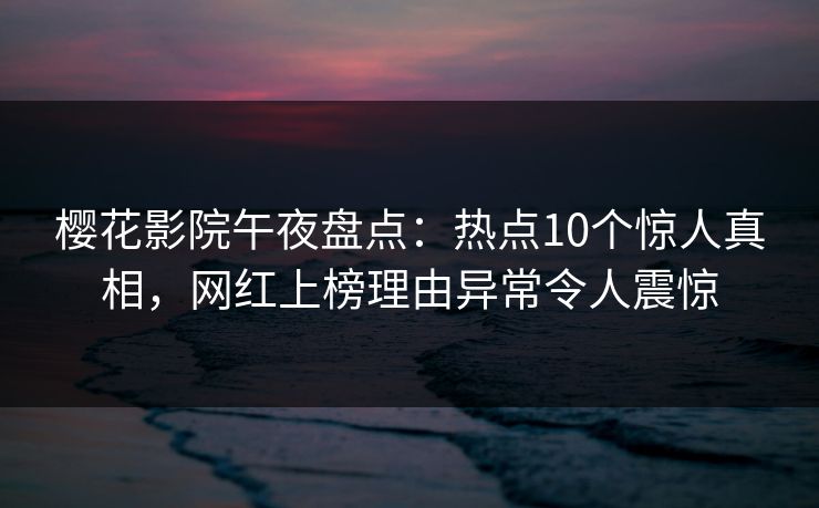樱花影院午夜盘点:热点10个惊人真相,网红上榜理由异常令人震惊 樱花影院午夜盘点:热点10个惊人真相,网红上榜理由异常令人震惊
