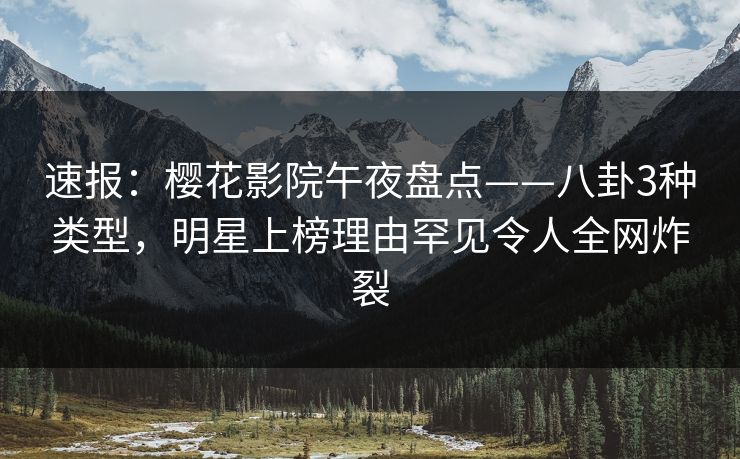 速报:樱花影院午夜盘点——八卦3种类型,明星上榜理由罕见令人全网炸裂 速报:樱花影院午夜盘点——八卦3种类型,明星上榜理由罕见令人全网炸裂