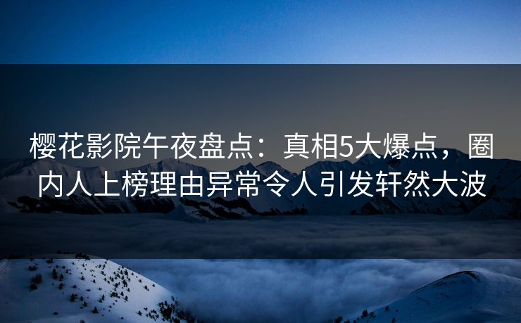 樱花影院午夜盘点：真相5大爆点，圈内人上榜理由异常令人引发轩然大波