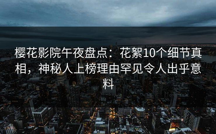 樱花影院午夜盘点：花絮10个细节真相，神秘人上榜理由罕见令人出乎意料
