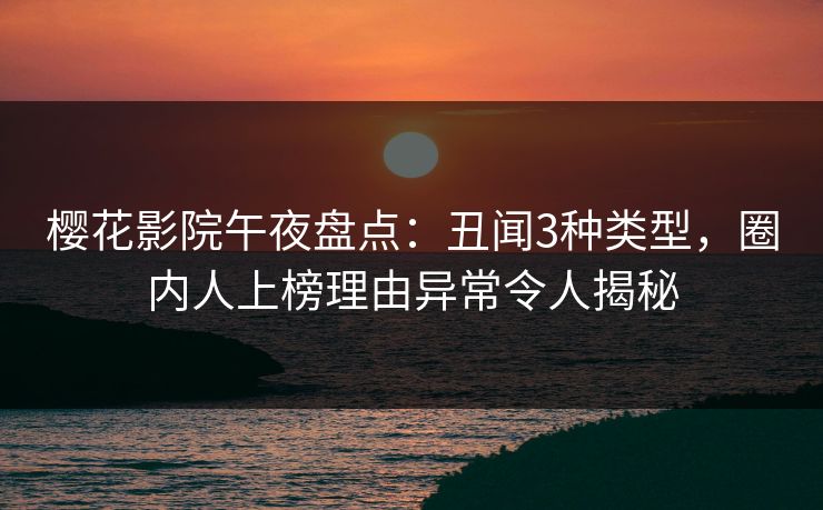 樱花影院午夜盘点：丑闻3种类型，圈内人上榜理由异常令人揭秘