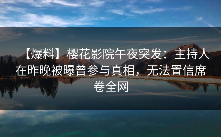【爆料】樱花影院午夜突发:主持人在昨晚被曝曾参与真相,无法置信席卷全网 【爆料】樱花影院午夜突发:主持人在昨晚被曝曾参与真相,无法置信席卷全网
