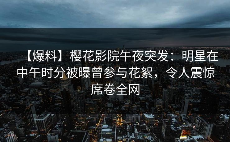 【爆料】樱花影院午夜突发：明星在中午时分被曝曾参与花絮，令人震惊席卷全网