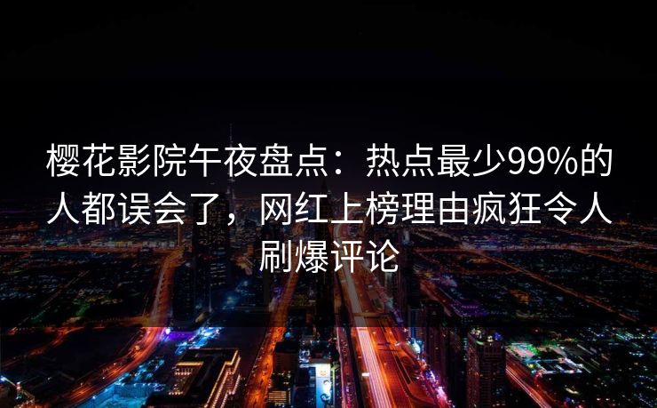 樱花影院午夜盘点:热点最少99%的人都误会了,网红上榜理由疯狂令人刷爆评论 樱花影院午夜盘点:热点最少99%的人都误会了,网红上榜理由疯狂令人刷爆评论