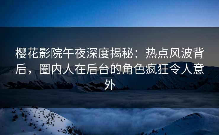 樱花影院午夜深度揭秘：热点风波背后，圈内人在后台的角色疯狂令人意外