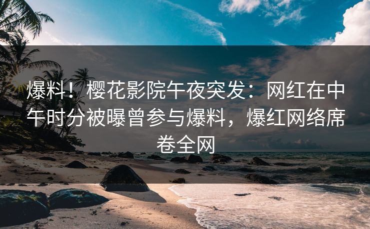 爆料！樱花影院午夜突发：网红在中午时分被曝曾参与爆料，爆红网络席卷全网