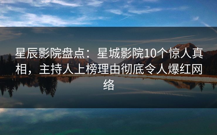 星辰影院盘点：星城影院10个惊人真相，主持人上榜理由彻底令人爆红网络