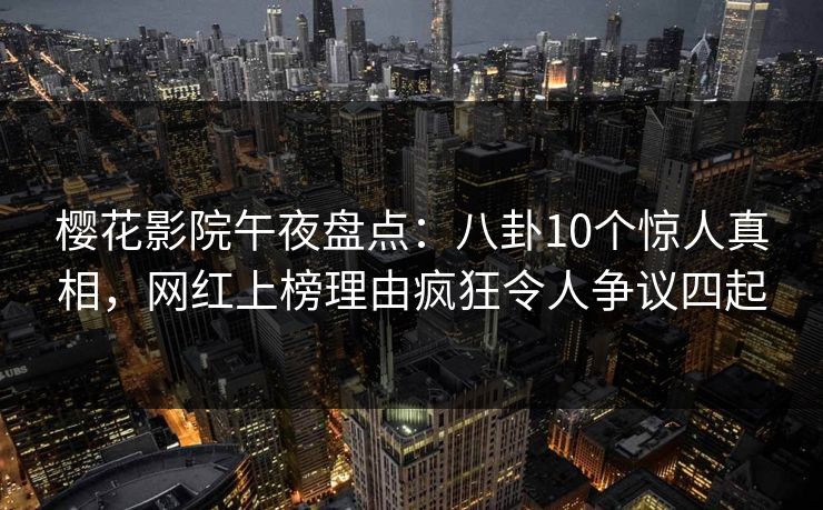 樱花影院午夜盘点:八卦10个惊人真相,网红上榜理由疯狂令人争议四起 樱花影院午夜盘点:八卦10个惊人真相,网红上榜理由疯狂令人争议四起