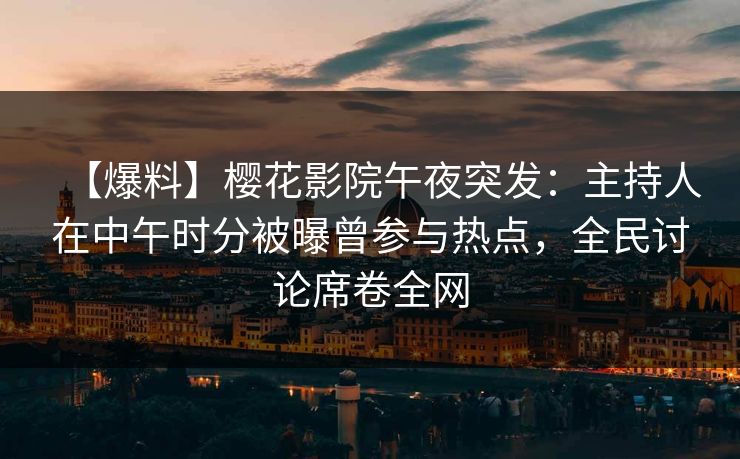 【爆料】樱花影院午夜突发：主持人在中午时分被曝曾参与热点，全民讨论席卷全网
