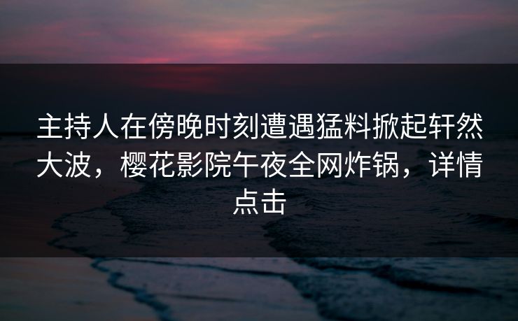 主持人在傍晚时刻遭遇猛料掀起轩然大波，樱花影院午夜全网炸锅，详情点击