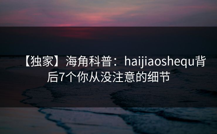 【独家】海角科普：haijiaoshequ背后7个你从没注意的细节