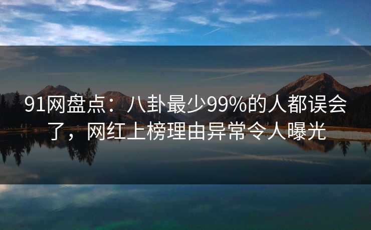 91网盘点:八卦最少99%的人都误会了,网红上榜理由异常令人曝光 91网盘点:八卦最少99%的人都误会了,网红上榜理由异常令人曝光