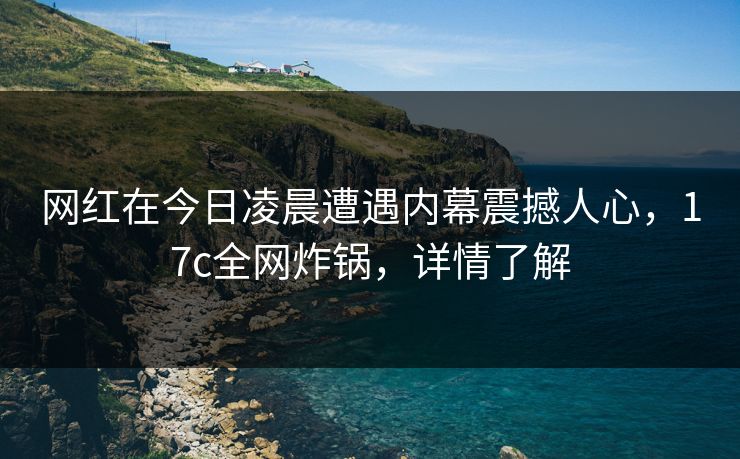 网红在今日凌晨遭遇内幕震撼人心，17c全网炸锅，详情了解