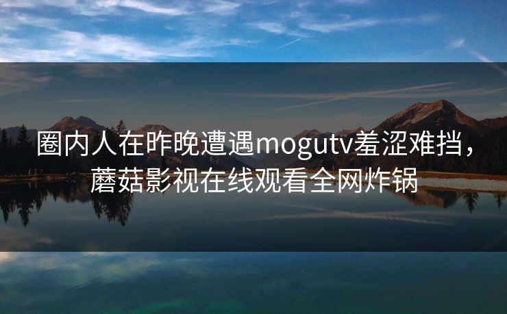 圈内人在昨晚遭遇mogutv羞涩难挡，蘑菇影视在线观看全网炸锅