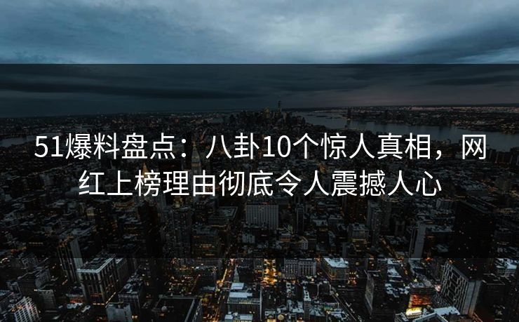 51爆料盘点：八卦10个惊人真相，网红上榜理由彻底令人震撼人心