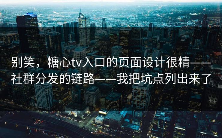 别笑，糖心tv入口的页面设计很精——社群分发的链路——我把坑点列出来了