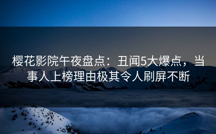 樱花影院午夜盘点：丑闻5大爆点，当事人上榜理由极其令人刷屏不断