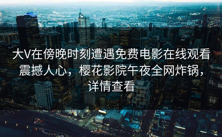 大V在傍晚时刻遭遇免费电影在线观看震撼人心，樱花影院午夜全网炸锅，详情查看