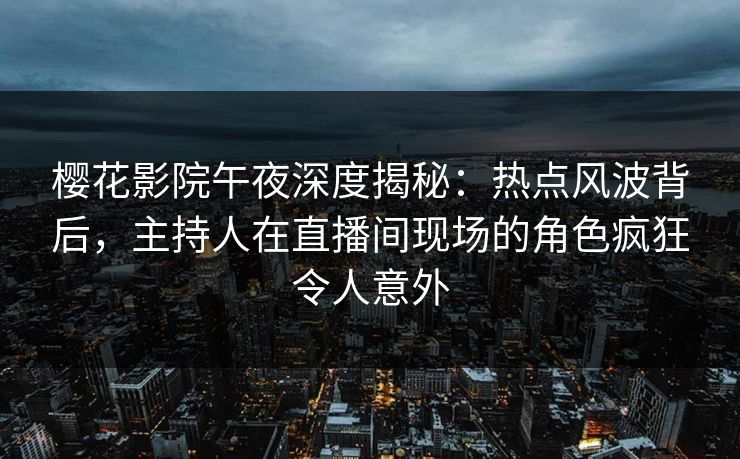 樱花影院午夜深度揭秘：热点风波背后，主持人在直播间现场的角色疯狂令人意外