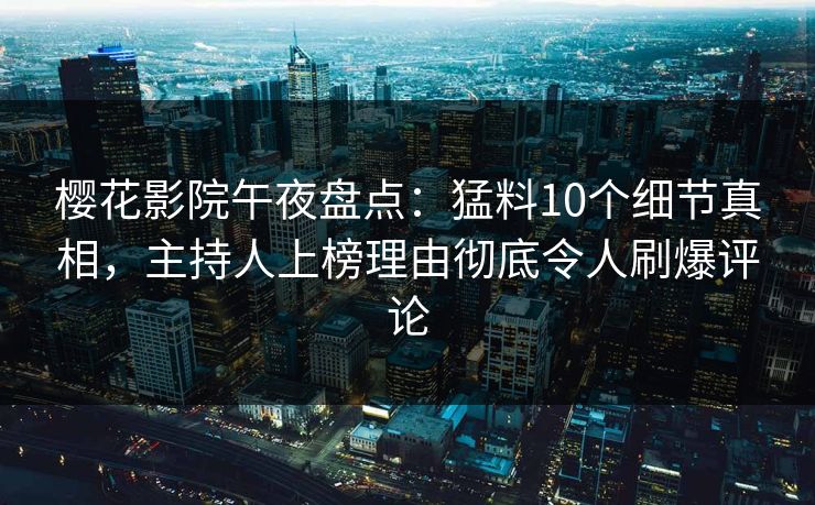 樱花影院午夜盘点：猛料10个细节真相，主持人上榜理由彻底令人刷爆评论