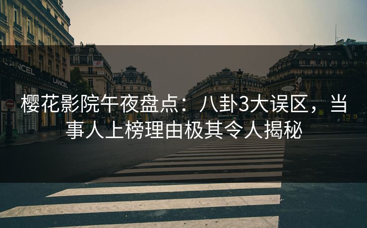 樱花影院午夜盘点：八卦3大误区，当事人上榜理由极其令人揭秘