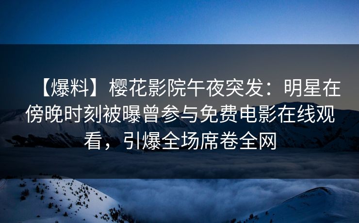 【爆料】樱花影院午夜突发：明星在傍晚时刻被曝曾参与免费电影在线观看，引爆全场席卷全网