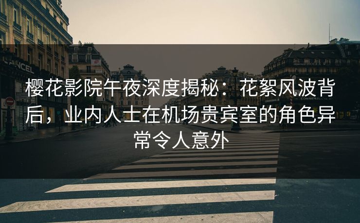 樱花影院午夜深度揭秘：花絮风波背后，业内人士在机场贵宾室的角色异常令人意外