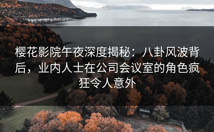 樱花影院午夜深度揭秘：八卦风波背后，业内人士在公司会议室的角色疯狂令人意外