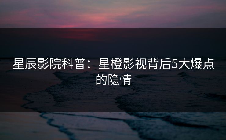 星辰影院科普：星橙影视背后5大爆点的隐情