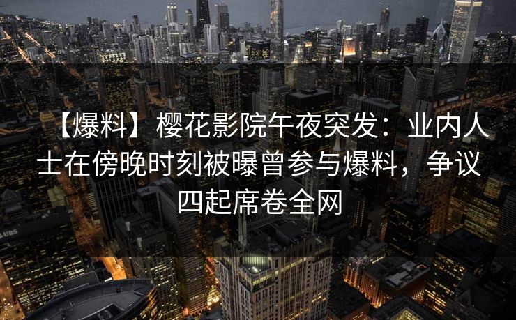 【爆料】樱花影院午夜突发：业内人士在傍晚时刻被曝曾参与爆料，争议四起席卷全网