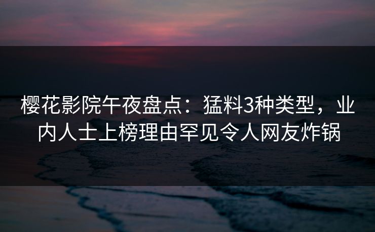 樱花影院午夜盘点:猛料3种类型,业内人士上榜理由罕见令人网友炸锅 樱花影院午夜盘点:猛料3种类型,业内人士上榜理由罕见令人网友炸锅