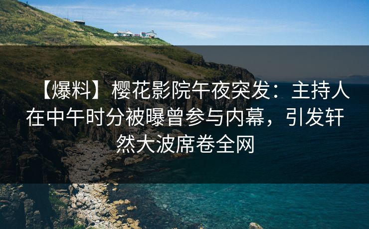 【爆料】樱花影院午夜突发：主持人在中午时分被曝曾参与内幕，引发轩然大波席卷全网