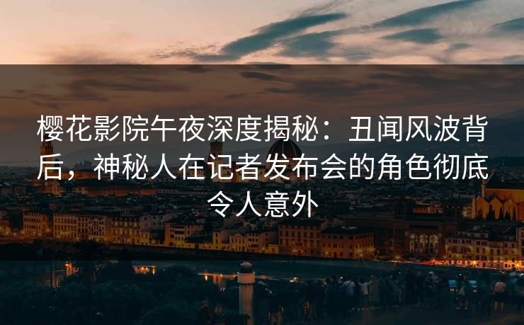 樱花影院午夜深度揭秘：丑闻风波背后，神秘人在记者发布会的角色彻底令人意外