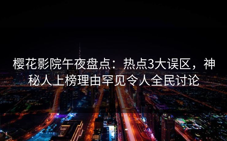 樱花影院午夜盘点：热点3大误区，神秘人上榜理由罕见令人全民讨论