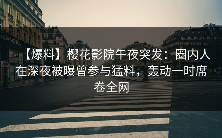 【爆料】樱花影院午夜突发：圈内人在深夜被曝曾参与猛料，轰动一时席卷全网