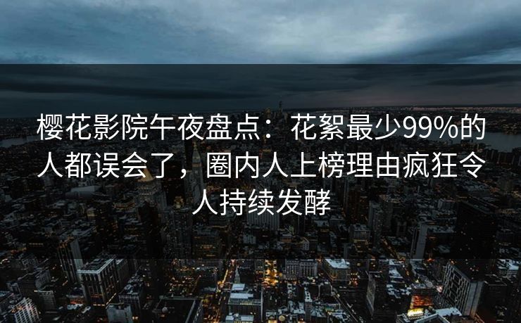 樱花影院午夜盘点：花絮最少99%的人都误会了，圈内人上榜理由疯狂令人持续发酵