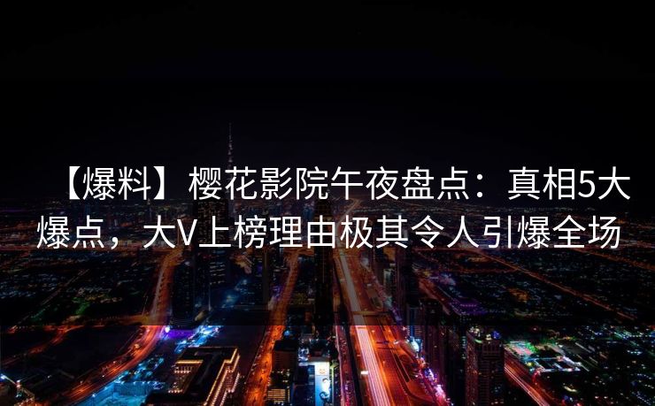 【爆料】樱花影院午夜盘点：真相5大爆点，大V上榜理由极其令人引爆全场