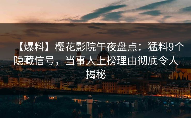 【爆料】樱花影院午夜盘点：猛料9个隐藏信号，当事人上榜理由彻底令人揭秘