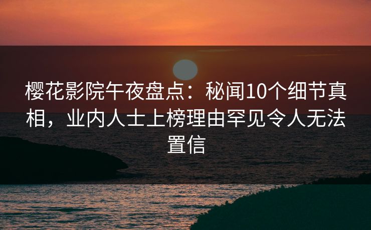 樱花影院午夜盘点：秘闻10个细节真相，业内人士上榜理由罕见令人无法置信