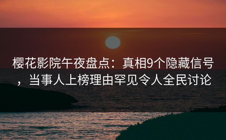 樱花影院午夜盘点：真相9个隐藏信号，当事人上榜理由罕见令人全民讨论