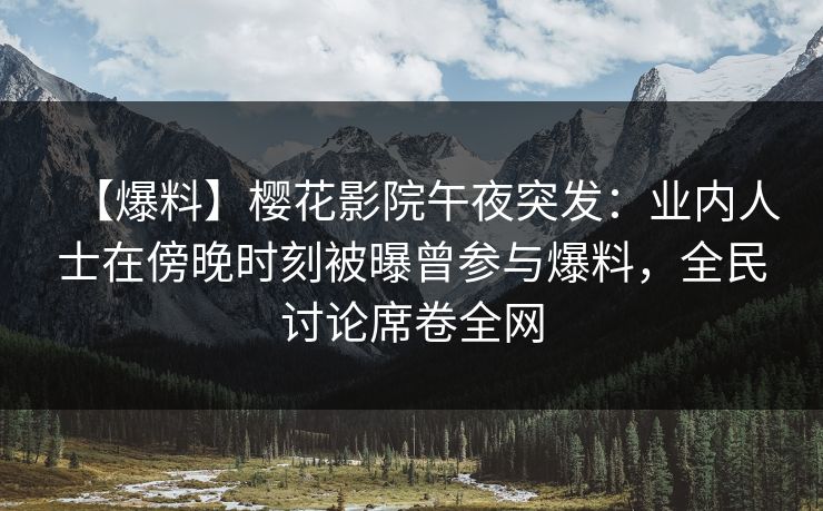 【爆料】樱花影院午夜突发：业内人士在傍晚时刻被曝曾参与爆料，全民讨论席卷全网