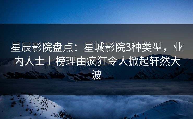 星辰影院盘点：星城影院3种类型，业内人士上榜理由疯狂令人掀起轩然大波