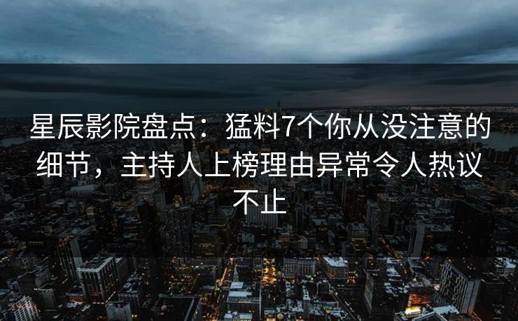 星辰影院盘点：猛料7个你从没注意的细节，主持人上榜理由异常令人热议不止