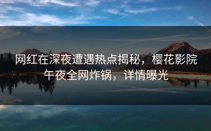 网红在深夜遭遇热点揭秘，樱花影院午夜全网炸锅，详情曝光