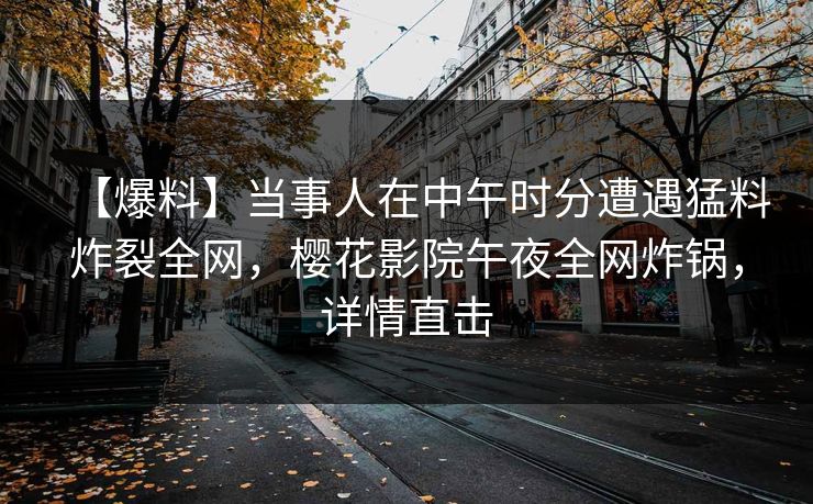 【爆料】当事人在中午时分遭遇猛料炸裂全网，樱花影院午夜全网炸锅，详情直击