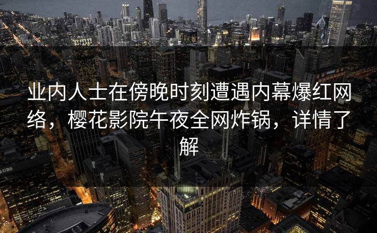 业内人士在傍晚时刻遭遇内幕爆红网络，樱花影院午夜全网炸锅，详情了解