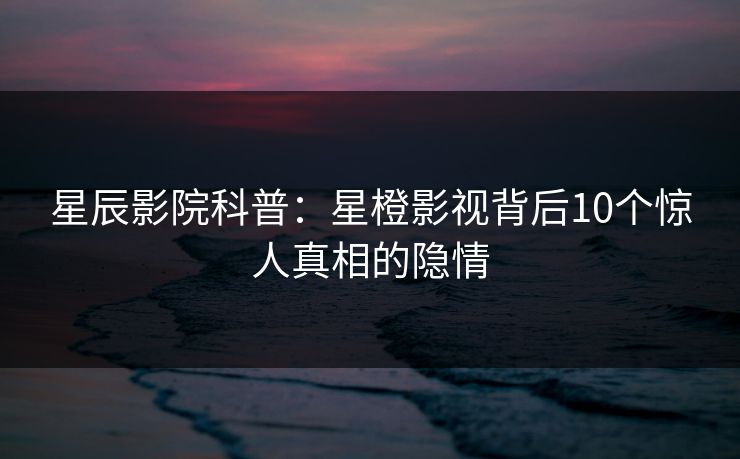 星辰影院科普：星橙影视背后10个惊人真相的隐情